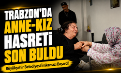 Büyükşehir Belediyesi İmkansızı Başardı!; Trabzon’da Anne-Kız Hasreti Son Buldu