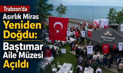 Trabzon’da Asırlık Miras Yeniden Doğdu: Baştımar Aile Müzesi Açıldı