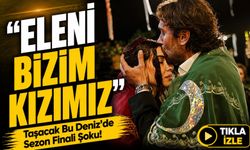 Taşacak Bu Deniz’de Sezon Finali Şoku!; “Eleni Bizim Kızımız”