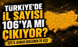 Türkiye’de İl Sayısı 106’ya Çıkabilir: İşte İl Olması Beklenen 25 İlçe