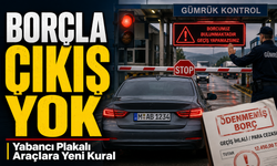 Yabancı Plakalı Araçlara Yeni Kural: Borçla Çıkış Yok
