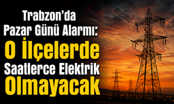 Trabzon'da Pazar Günü Alarmı: O İlçelerde Saatlerce Elektrik Olmayacak