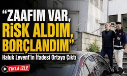 Haluk Levent’in İfadesi Ortaya Çıktı:  “zaafım Var, Risk Aldım, Borçlandım”