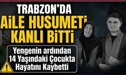 Trabzon’da Aile Husumeti Kanlı Bitti; Yengenin ardından 14 Yaşındaki Çocukda Hayatını Kaybetti