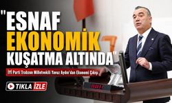 İYİ Parti Trabzon Milletvekili Yavuz Aydın'dan Ekonomi Çıkışı; “Esnaf Ekonomik Kuşatma Altında”