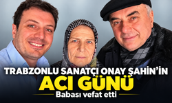 Trabzonlu sanatçı Onay Şahin’in acı günü: Babası vefat etti
