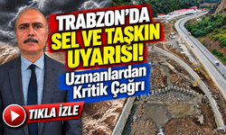 Trabzon'da Sel ve Taşkın Uyarısı! Uzmanlardan Kritik Çağrı