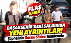 Başakşehir’deki Saldırıda Yeni Ayrıntılar! Şüphelinin Önceki Sözleri Gündemde