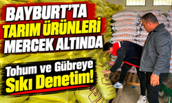 Bayburt’ta tohum ve gübre denetimleri aralıksız sürüyor