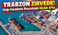 Doğu Karadeniz İhracatında Büyük Artış: Trabzon Zirvede