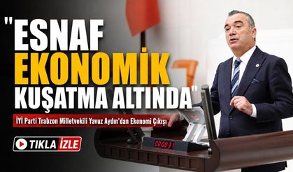 İYİ Parti Trabzon Milletvekili Yavuz Aydın'dan Ekonomi Çıkışı; “Esnaf Ekonomik Kuşatma Altında”