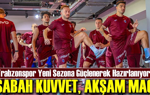 Trabzonspor Yeni Sezona Güçlenerek Hazırlanıyor! Sabah Kuvvet, Akşam Maç