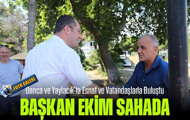 Başkan Ekim Sahada! Darıca ve Yaylacık’ta Esnaf ve Vatandaşlarla Buluştu