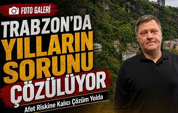 Trabzon’da Yılların Sorunu Çözülüyor; Afet Riskine Kalıcı Çözüm Yolda
