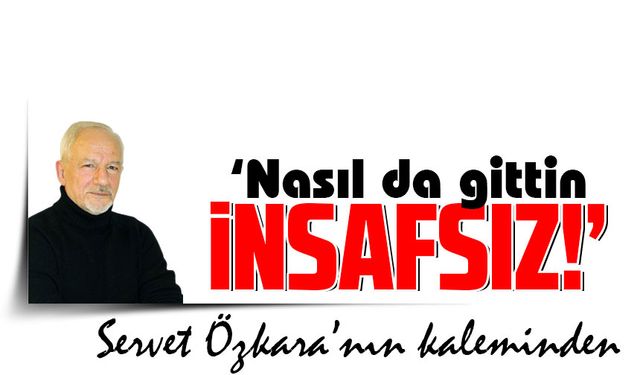 ‘Nasıl da gittin insafsız!’