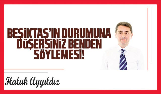 Beşiktaş’ın durumuna düşersiniz benden söylemesi!
