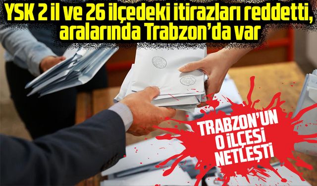 YSK 2 il ve 26 ilçedeki itirazları reddetti, aralarında Trabzon’da var