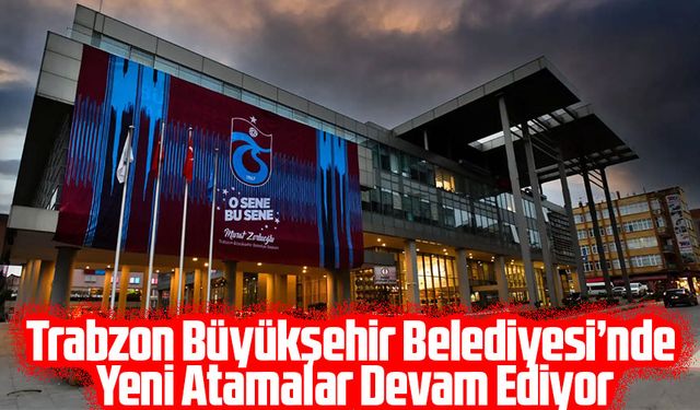 Trabzon Büyükşehir Belediyesi’nde Yeni Atamalar Devam Ediyor