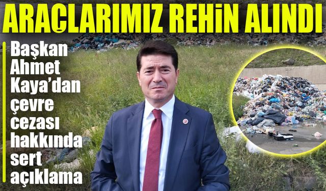 Başkan Ahmet Kaya’dan Çevre Cezası Hakkında Sert Açıklama: "Çözüme Katkı Verdik, Araçlarımız Rehin Alındı!"