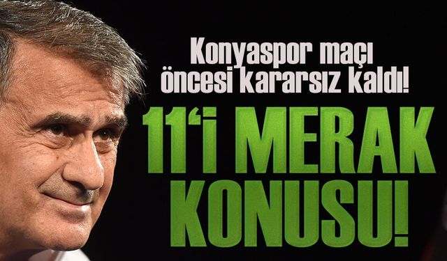 Şenol Güneş, Konyaspor Maçı Öncesi Kararsız Kaldı!