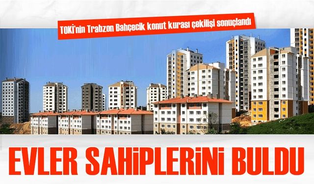 TOKİ’nin Trabzon Bahçecik konut kurası çekilişi sonuçlandı