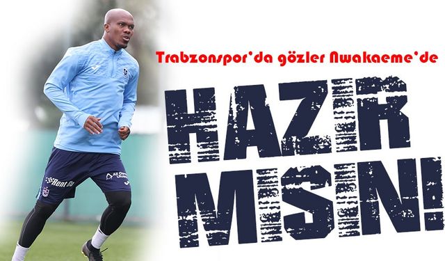 Trabzonspor'da Nwakaeme Alanyaspor Maçına Hazır!