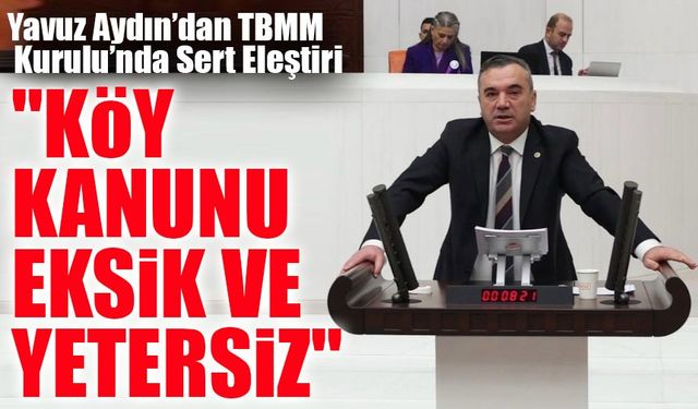 Yavuz Aydın’dan TBMM Genel Kurulu’nda Sert Eleştiri: "Köy Kanunu Eksik ve Yetersiz"