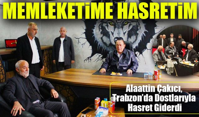 Alaattin Çakıcı, Trabzon’da Dostlarıyla Hasret Giderdi; "Memleketime Hasretim"