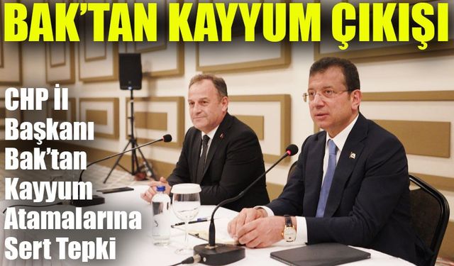 CHP İl Başkanı Bak’tan Kayyum Atamalarına Sert Tepki: "Hedef İstanbul!"