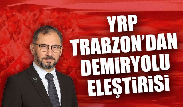 YRP Trabzon’dan Sert Demiryolu Eleştirisi: “Kara Tren Şarkısı Trabzon İçin Yazıldı”