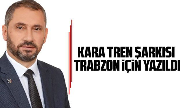 Yeniden Refah Partisinin Trabzon İl Başkanı Süleyman Pulat:  Kara Tren Şarkısı Trabzon İçin Yazıldı