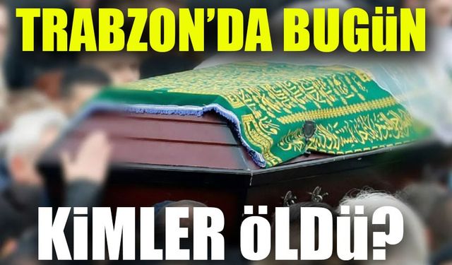 Trabzon’da Bugün 10 Kişi Hayatını Kaybetti: İşte Vefat Edenlerin Listesi