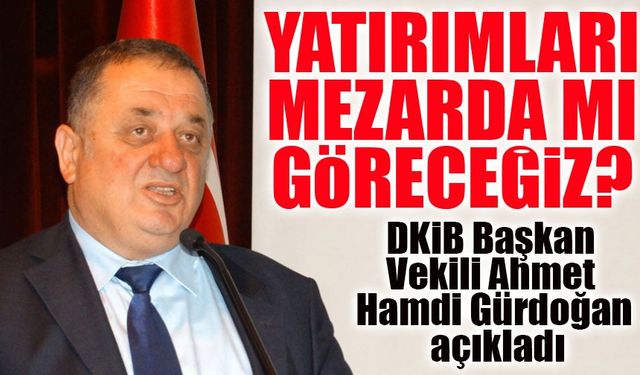 DKİB Başkan Vekili Ahmet Hamdi Gürdoğan’dan Sert Çıkış: “Yatırımları Mezarda mı Göreceğiz?”