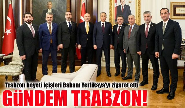 Trabzon Heyeti İçişleri Bakanı Yerlikaya’yı Ziyaret Etti: Gündem Trabzon’un İhtiyaçları