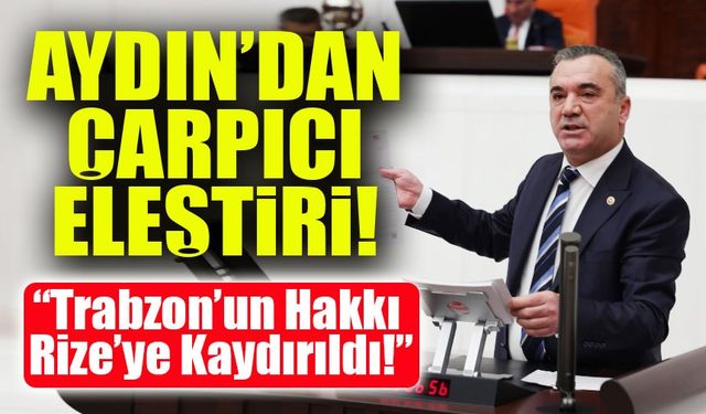 Yavuz Aydın’dan Çarpıcı Eleştiri: “Trabzon’un Hakkı Rize’ye Kaydırıldı!”