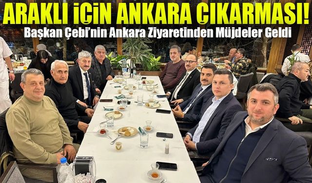 Araklı İçin Büyük Hedefler! Başkan Çebi’nin Ankara Ziyaretinden Müjdeler Geldi