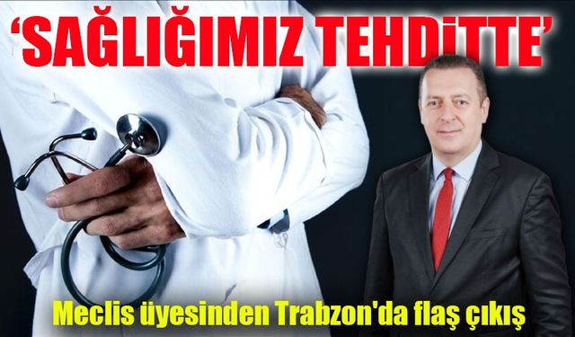 Meclis üyesinden Trabzon'da flaş çıkış; ‘Sağlığımız tehditte’