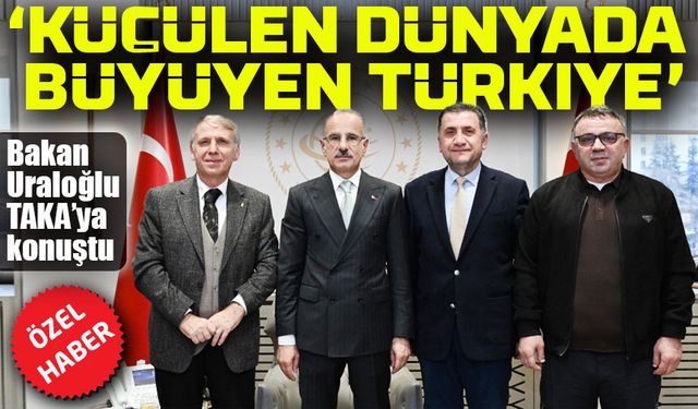 Ulaştırma ve Altyapı Bakanı Abdulkadir Uraloğlu, TAKA Gazetesine konuştu:  ‘ Küçülen dünyada büyüyen Türkiye’