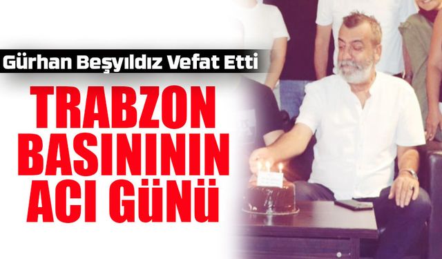 Trabzon Basınının Acı Günü: Gürhan Beşyıldız Vefat Etti