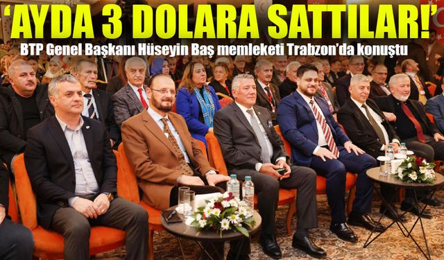 BTP Genel Başkanı Hüseyin Baş memleketi Trabzon’da konuştu: ‘Ayda 3 dolara sattılar!’