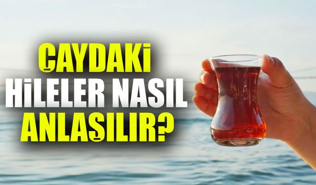 Çaydaki Hileler Nasıl Anlaşılır? 7 Soruda Hileli Çay Dosyası