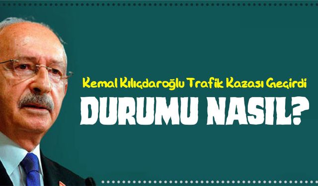 Kemal Kılıçdaroğlu Trafik Kazası Geçirdi: Sağlık Durumu Nasıl?