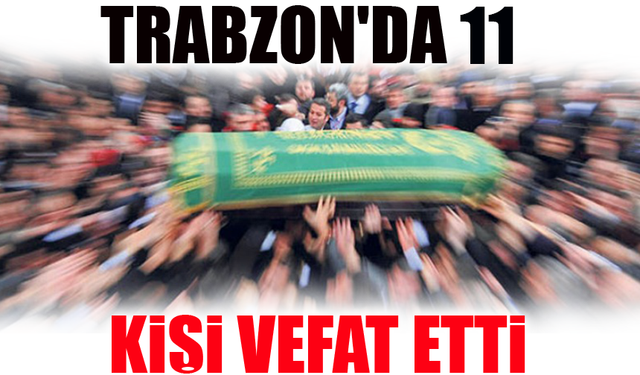 Trabzon’da 11 Kişi Vefat Etti: İşte Kimlikleriyle Beraber Ölüm Listesi...