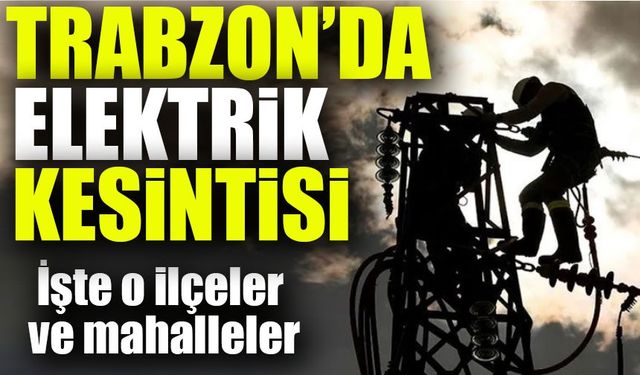 Trabzon’da Elektrik Kesintisi! Hangi Mahallelerde Yaşanacak?