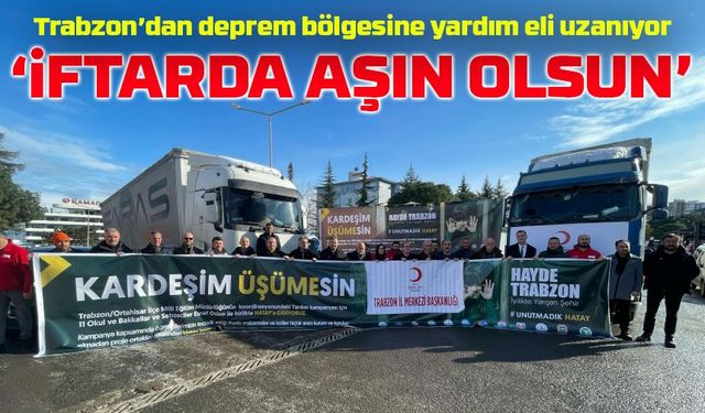 Trabzon’dan Deprem Bölgesine Ramazan Yardımı! “İftarda Aşın Olsun” Kampanyası Devam Ediyor