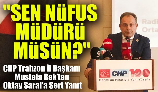 CHP Trabzon İl Başkanı Mustafa Bak’tan  Oktay Saral'a Sert Yanıt: "Sen Nüfus Müdürü Müsün?"