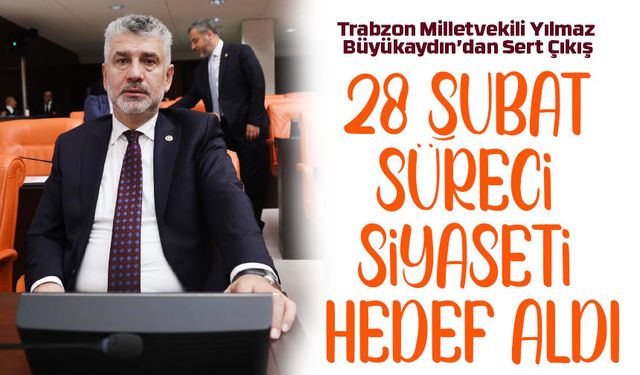 Trabzon Milletvekili Yılmaz Büyükaydın’dan Sert Çıkış; 28 Şubat Süreci Siyaseti Hedef Aldı