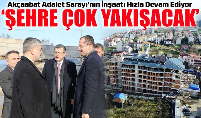 Akçaabat’a Yeni Adalet Sarayı! İnşaat Hızla İlerliyor, İşte Son Durum