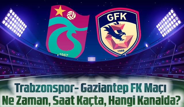 Trabzonspor - Gaziantep FK Maçı Ne Zaman, Saat Kaçta, Hangi Kanalda?