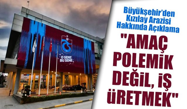 Trabzon Büyükşehir Belediyesi’nden Kızılay Arazisi Açıklaması: "Amaç Polemik Değil, İş Üretmek"